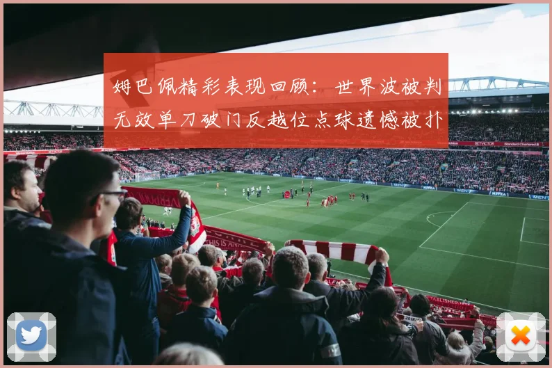 姆巴佩精彩表现回顾：世界波被判无效单刀破门反越位点球遗憾被扑救