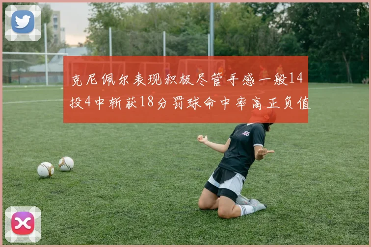 克尼佩尔表现积极尽管手感一般14投4中斩获18分罚球命中率高正负值显著提升