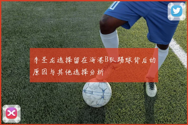 李圣龙选择留在海港B队踢球背后的原因与其他选择分析