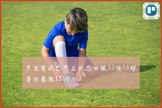 罗克重返巴甲后状态回暖33场16球身价暴涨1500万