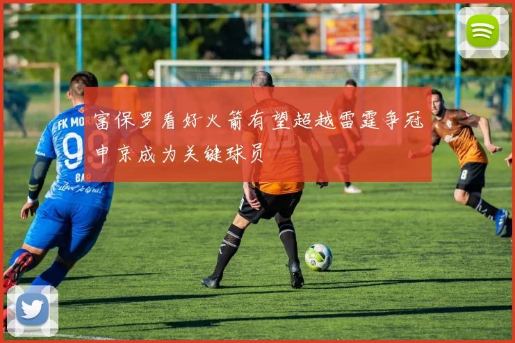 富保罗看好火箭有望超越雷霆争冠申京成为关键球员