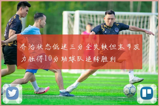 乔治状态低迷三分全失铁但末节发力独得10分助球队逆转胜利
