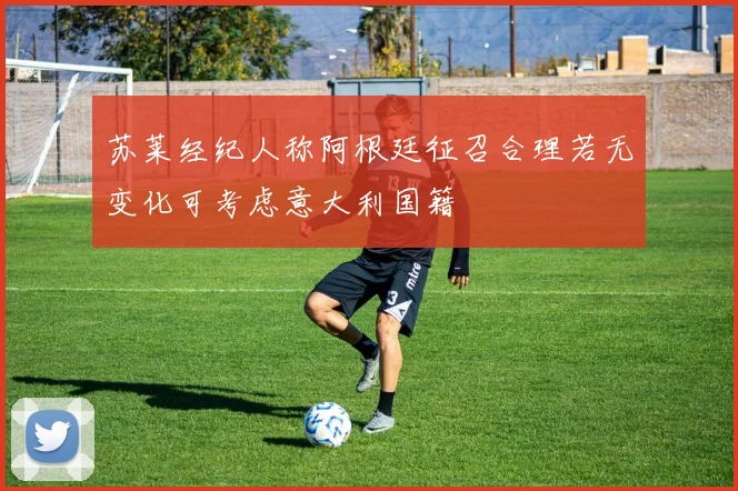 苏莱经纪人称阿根廷征召合理若无变化可考虑意大利国籍