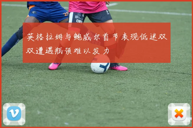 英格拉姆与鲍威尔首节表现低迷双双遭遇瓶颈难以发力
