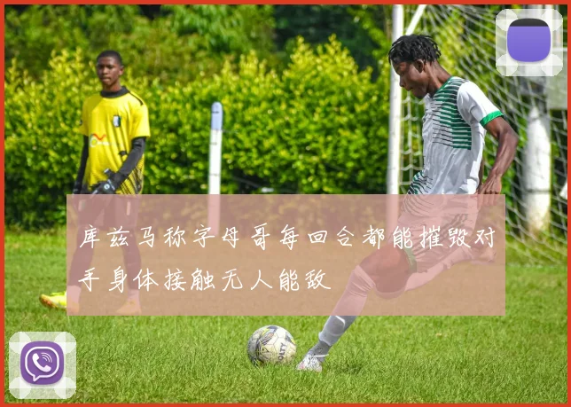 库兹马称字母哥每回合都能摧毁对手身体接触无人能敌