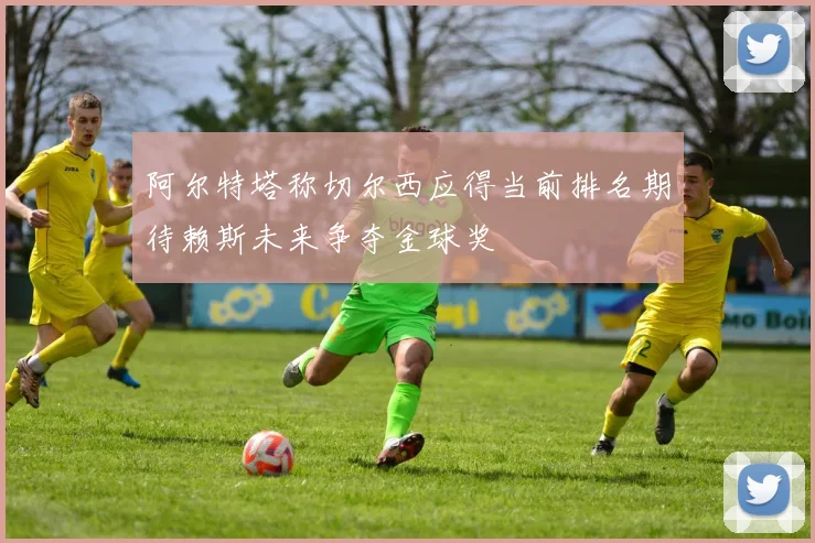 阿尔特塔称切尔西应得当前排名期待赖斯未来争夺金球奖