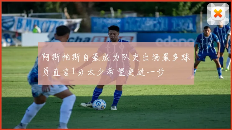 阿斯帕斯自豪成为队史出场最多球员直言1分太少希望更进一步