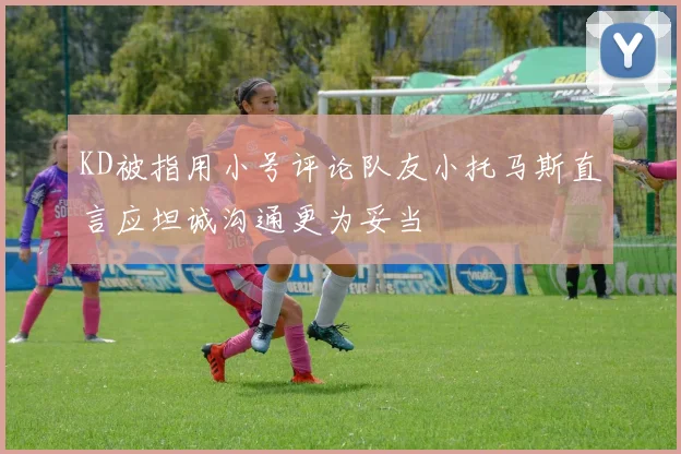 KD被指用小号评论队友小托马斯直言应坦诚沟通更为妥当
