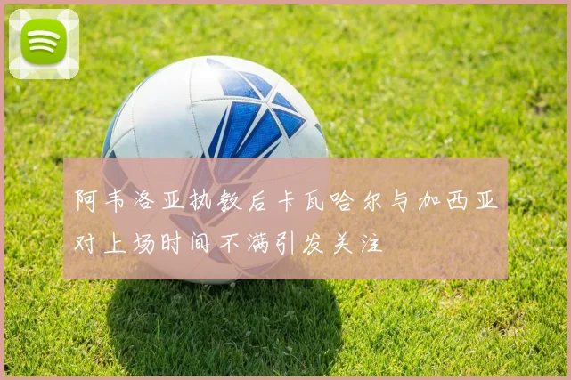 阿韦洛亚执教后卡瓦哈尔与加西亚对上场时间不满引发关注