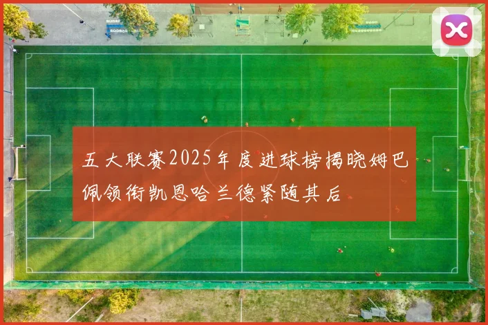 五大联赛2025年度进球榜揭晓姆巴佩领衔凯恩哈兰德紧随其后