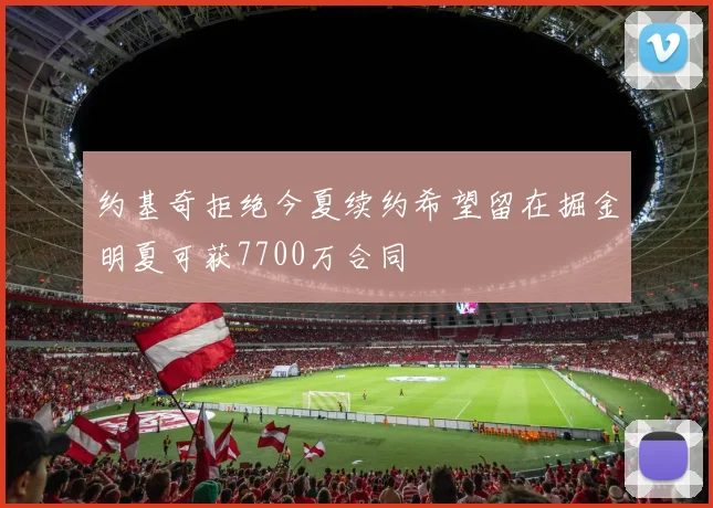 约基奇拒绝今夏续约希望留在掘金明夏可获7700万合同