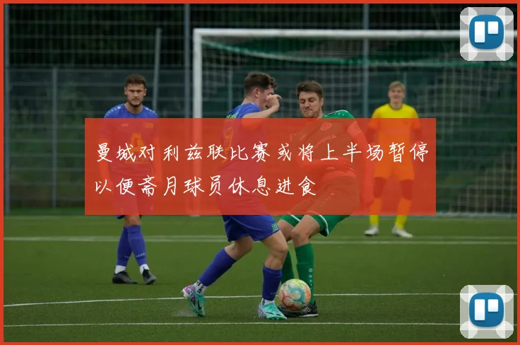 曼城对利兹联比赛或将上半场暂停以便斋月球员休息进食