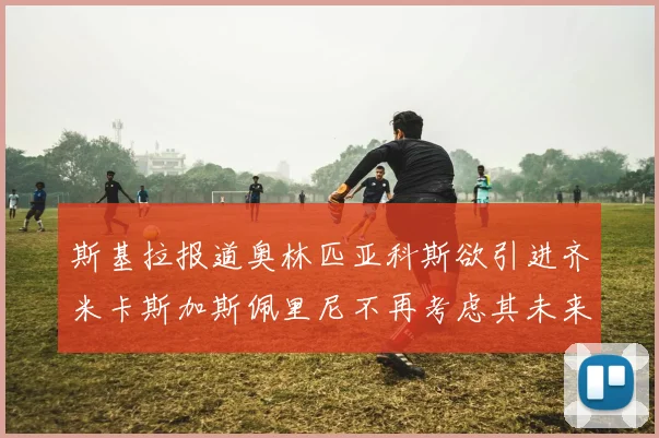 斯基拉报道奥林匹亚科斯欲引进齐米卡斯加斯佩里尼不再考虑其未来