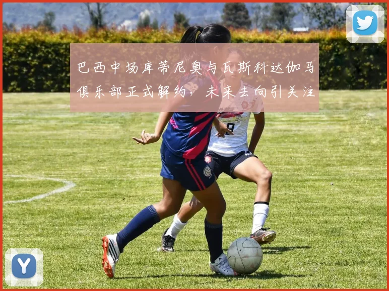 巴西中场库蒂尼奥与瓦斯科达伽马俱乐部正式解约，未来去向引关注