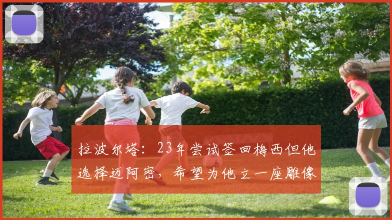 拉波尔塔：23年尝试签回梅西但他选择迈阿密，希望为他立一座雕像