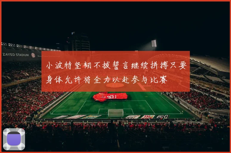小波特坚韧不拔誓言继续拼搏只要身体允许将全力以赴参与比赛