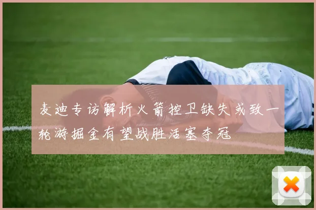麦迪专访解析火箭控卫缺失或致一轮游掘金有望战胜活塞夺冠