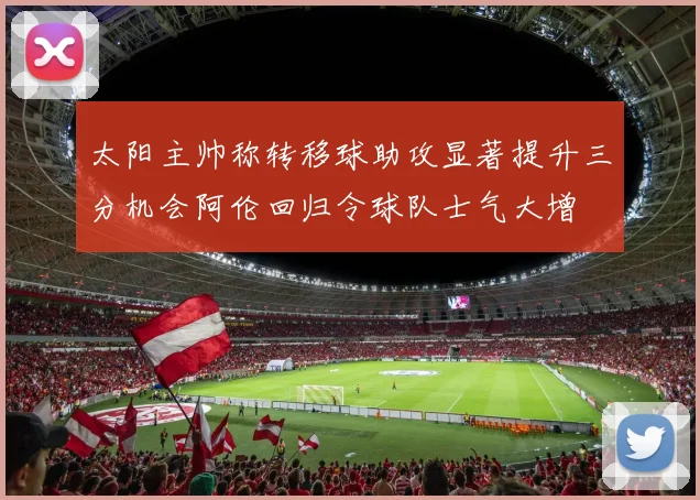 太阳主帅称转移球助攻显著提升三分机会阿伦回归令球队士气大增
