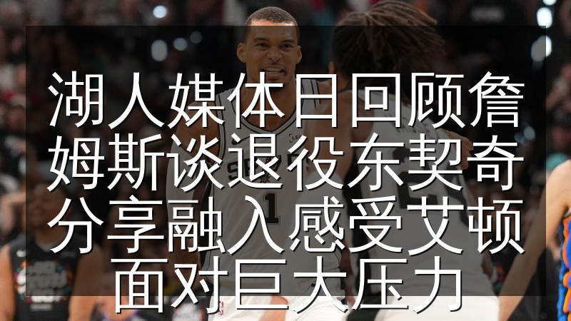 湖人媒体日回顾詹姆斯谈退役东契奇分享融入感受艾顿面对巨大压力(图1) 湖人媒体日回顾詹姆斯谈退役东契奇分享融入感受艾顿面对巨大压力