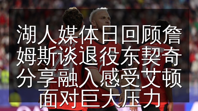 湖人媒体日回顾詹姆斯谈退役东契奇分享融入感受艾顿面对巨大压力(图1) 湖人媒体日回顾詹姆斯谈退役东契奇分享融入感受艾顿面对巨大压力