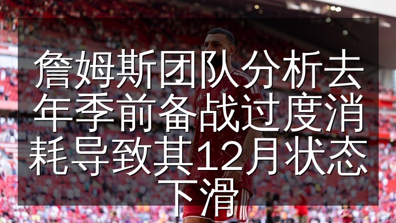 詹姆斯团队分析去年季前备战过度消耗导致其12月状态下滑
