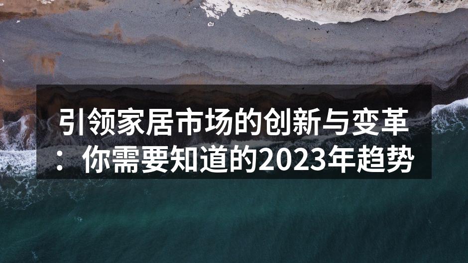 引领家居市场的创新与变革：你需要知道的2023年趋势