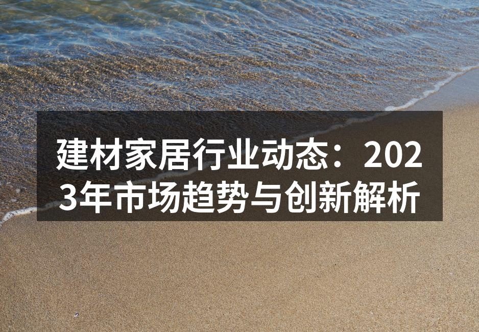 建材家居行业动态：2023年市场趋势与创新解析