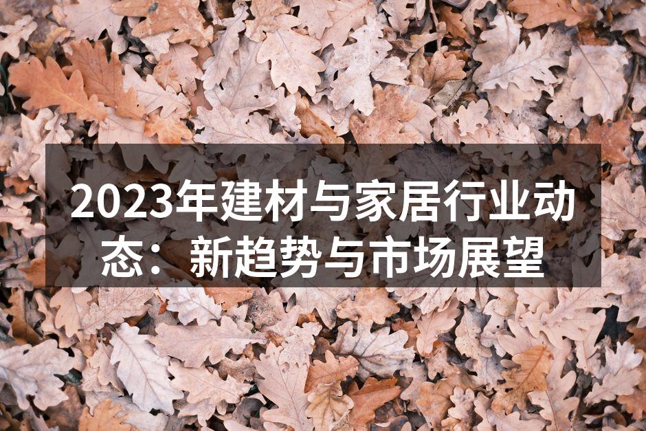 2023年建材与家居行业动态：新趋势与市场展望