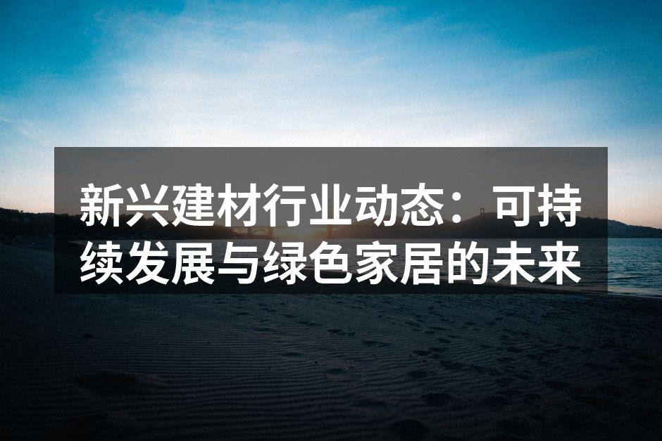 新兴建材行业动态：可持续发展与绿色家居的未来