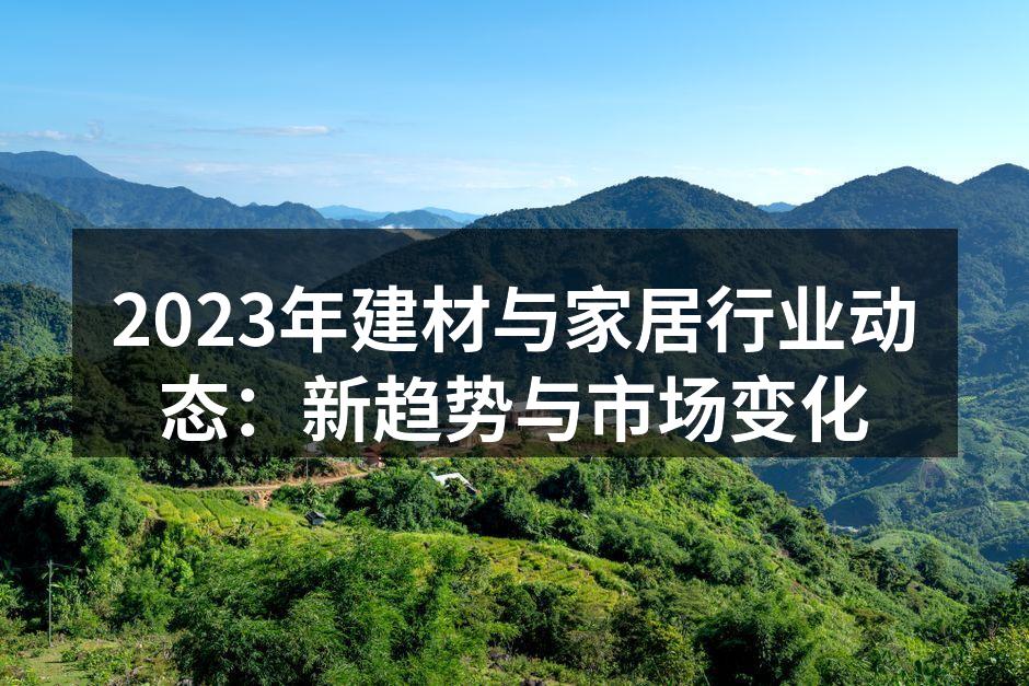 2023年建材与家居行业动态：新趋势与市场变化